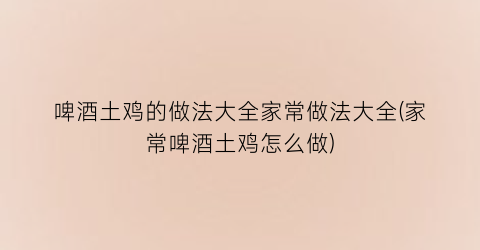 啤酒土鸡的做法大全家常做法大全(家常啤酒土鸡怎么做)