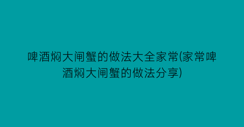 “啤酒焖大闸蟹的做法大全家常(家常啤酒焖大闸蟹的做法分享)