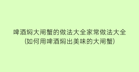 啤酒焖大闸蟹的做法大全家常做法大全(如何用啤酒焖出美味的大闸蟹)