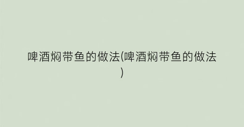 啤酒焖带鱼的做法(啤酒焖带鱼的做法)