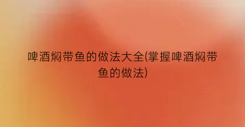 “啤酒焖带鱼的做法大全(掌握啤酒焖带鱼的做法)