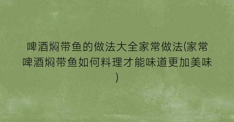 啤酒焖带鱼的做法大全家常做法(家常啤酒焖带鱼如何料理才能味道更加美味)