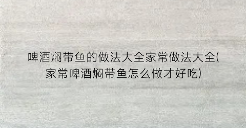 “啤酒焖带鱼的做法大全家常做法大全(家常啤酒焖带鱼怎么做才好吃)