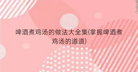 啤酒煮鸡汤的做法大全集(掌握啤酒煮鸡汤的道道)