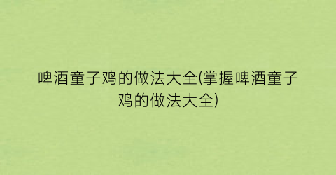 “啤酒童子鸡的做法大全(掌握啤酒童子鸡的做法大全)