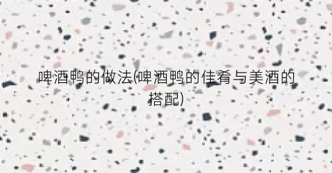 啤酒鸭的做法(啤酒鸭的佳肴与美酒的搭配)