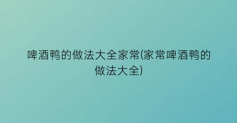 “啤酒鸭的做法大全家常(家常啤酒鸭的做法大全)