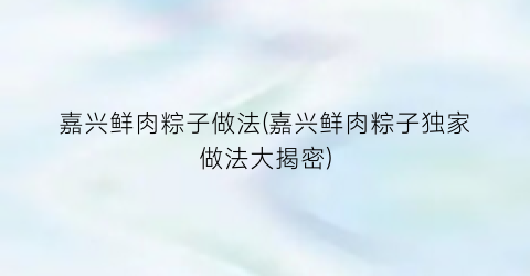 嘉兴鲜肉粽子做法(嘉兴鲜肉粽子独家做法大揭密)