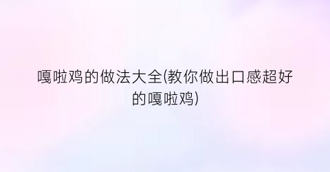 “嘎啦鸡的做法大全(教你做出口感超好的嘎啦鸡)