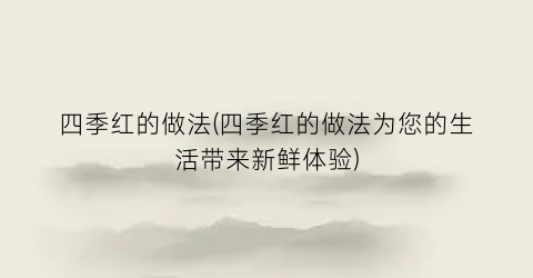 “四季红的做法(四季红的做法为您的生活带来新鲜体验)