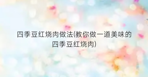四季豆红烧肉做法(教你做一道美味的四季豆红烧肉)