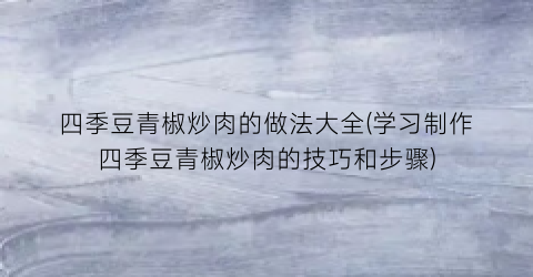 四季豆青椒炒肉的做法大全(学习制作四季豆青椒炒肉的技巧和步骤)