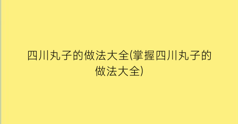 “四川丸子的做法大全(掌握四川丸子的做法大全)