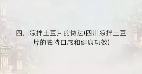 四川凉拌土豆片的做法(四川凉拌土豆片的独特口感和健康功效)