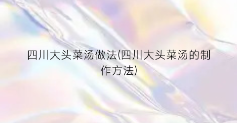 四川大头菜汤做法(四川大头菜汤的制作方法)