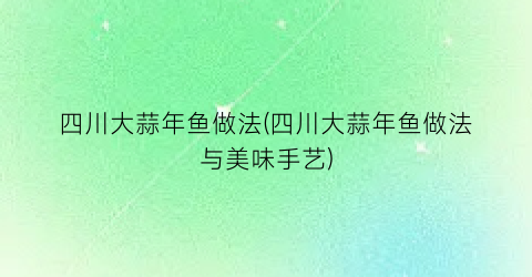 四川大蒜年鱼做法(四川大蒜年鱼做法与美味手艺)