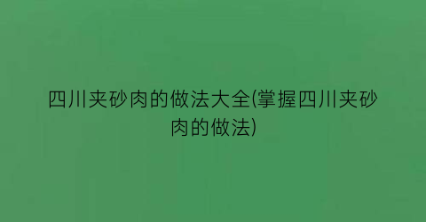 “四川夹砂肉的做法大全(掌握四川夹砂肉的做法)