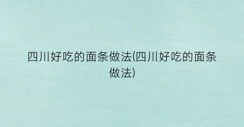 四川好吃的面条做法(四川好吃的面条做法)