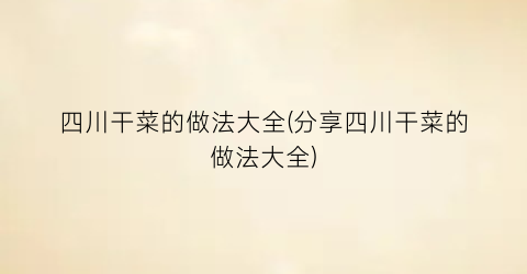 “四川干菜的做法大全(分享四川干菜的做法大全)