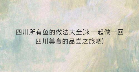 四川所有鱼的做法大全(来一起做一回四川美食的品尝之旅吧)