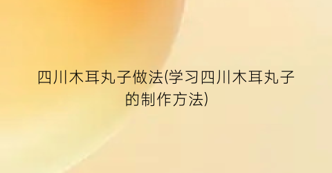 四川木耳丸子做法(学习四川木耳丸子的制作方法)