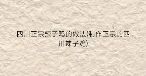 四川正宗辣子鸡的做法(制作正宗的四川辣子鸡)