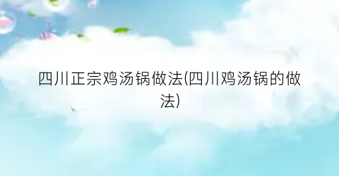 四川正宗鸡汤锅做法(四川鸡汤锅的做法)