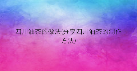 “四川油茶的做法(分享四川油茶的制作方法)