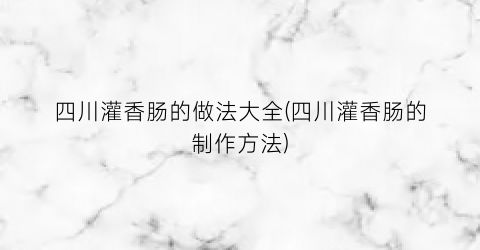 四川灌香肠的做法大全(四川灌香肠的制作方法)