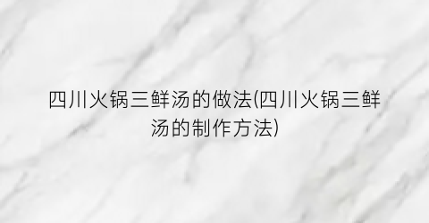 四川火锅三鲜汤的做法(四川火锅三鲜汤的制作方法)