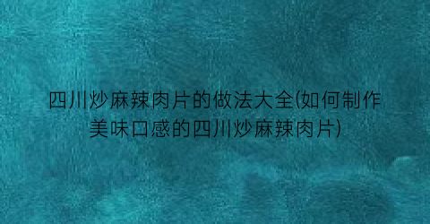 四川炒麻辣肉片的做法大全(如何制作美味口感的四川炒麻辣肉片)