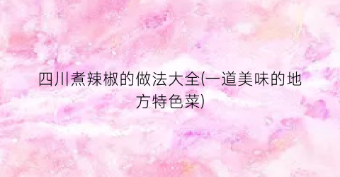 四川煮辣椒的做法大全(一道美味的地方特色菜)