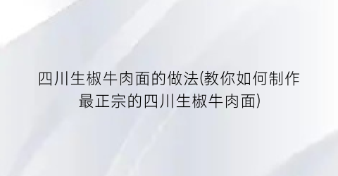 “四川生椒牛肉面的做法(教你如何制作最正宗的四川生椒牛肉面)