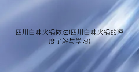 四川白味火锅做法(四川白味火锅的深度了解与学习)