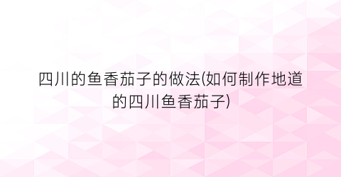 四川的鱼香茄子的做法(如何制作地道的四川鱼香茄子)