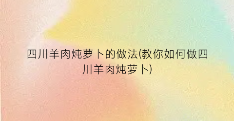 “四川羊肉炖萝卜的做法(教你如何做四川羊肉炖萝卜)