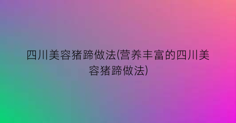 “四川美容猪蹄做法(营养丰富的四川美容猪蹄做法)