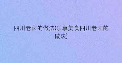 四川老卤的做法(乐享美食四川老卤的做法)