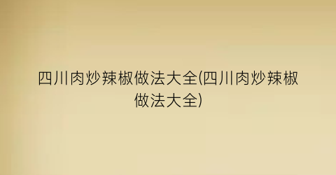 “四川肉炒辣椒做法大全(四川肉炒辣椒做法大全)