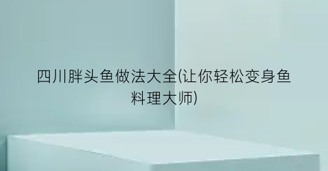 四川胖头鱼做法大全(让你轻松变身鱼料理大师)