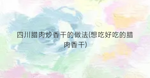 四川腊肉炒香干的做法(想吃好吃的腊肉香干)