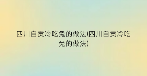 四川自贡冷吃兔的做法(四川自贡冷吃兔的做法)