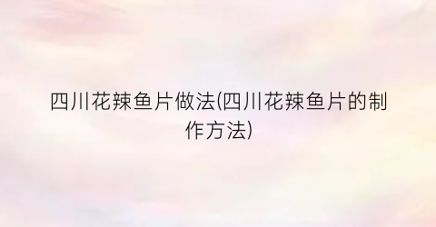 四川花辣鱼片做法(四川花辣鱼片的制作方法)