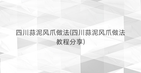 四川蒜泥风爪做法(四川蒜泥风爪做法教程分享)