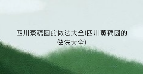 “四川蒸藕圆的做法大全(四川蒸藕圆的做法大全)