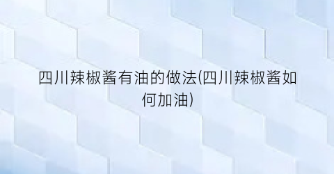 “四川辣椒酱有油的做法(四川辣椒酱如何加油)