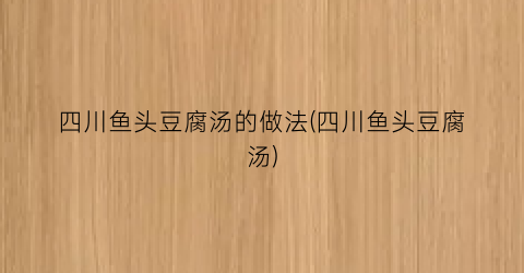 “四川鱼头豆腐汤的做法(四川鱼头豆腐汤)