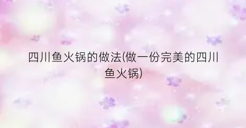四川鱼火锅的做法(做一份完美的四川鱼火锅)