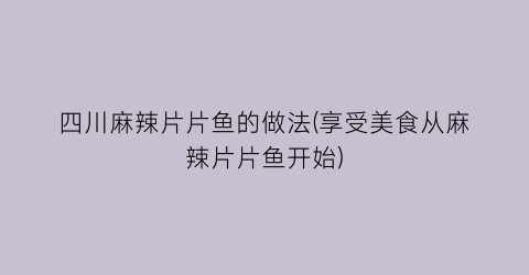 四川麻辣片片鱼的做法(享受美食从麻辣片片鱼开始)