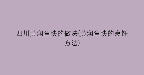 “四川黄焖鱼块的做法(黄焖鱼块的烹饪方法)